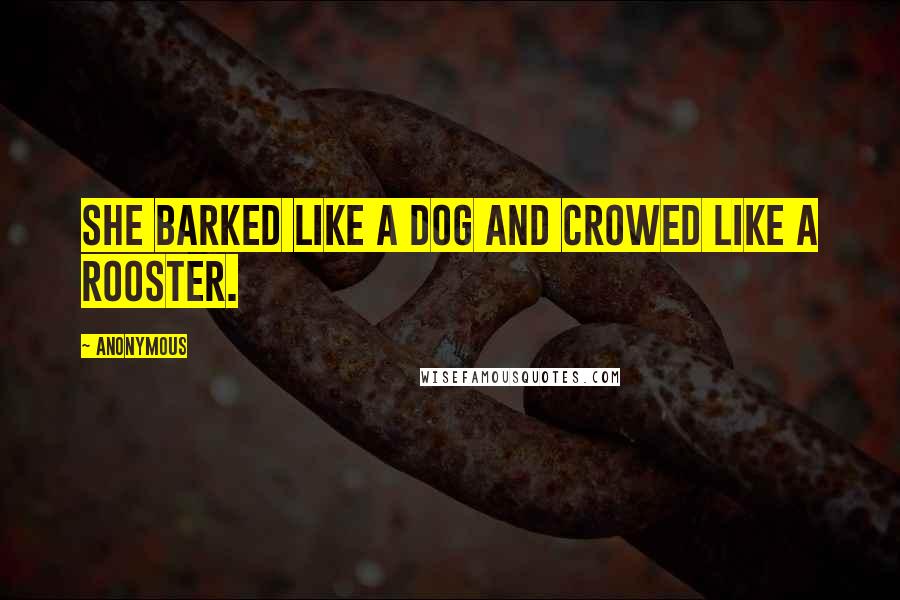 Anonymous Quotes: She barked like a dog and crowed like a rooster.