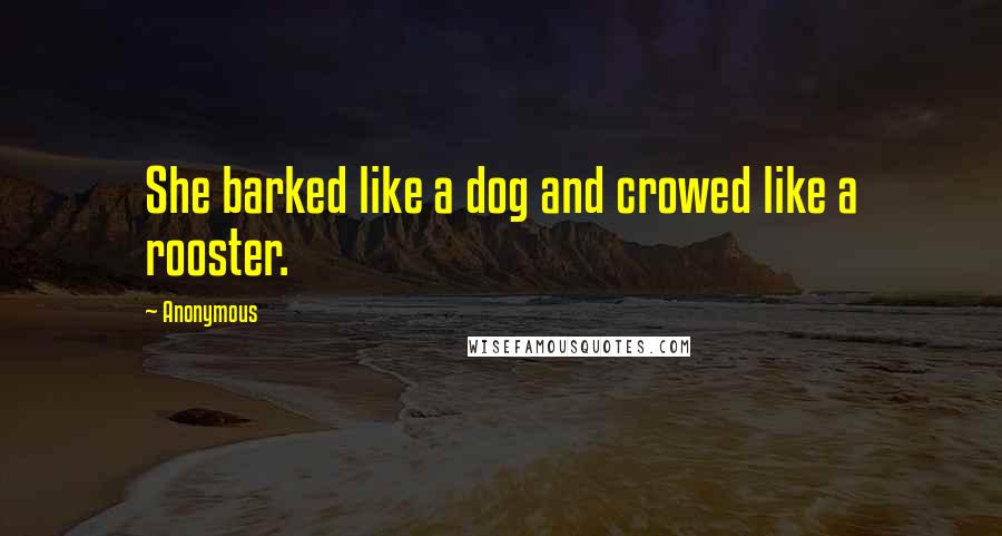 Anonymous Quotes: She barked like a dog and crowed like a rooster.