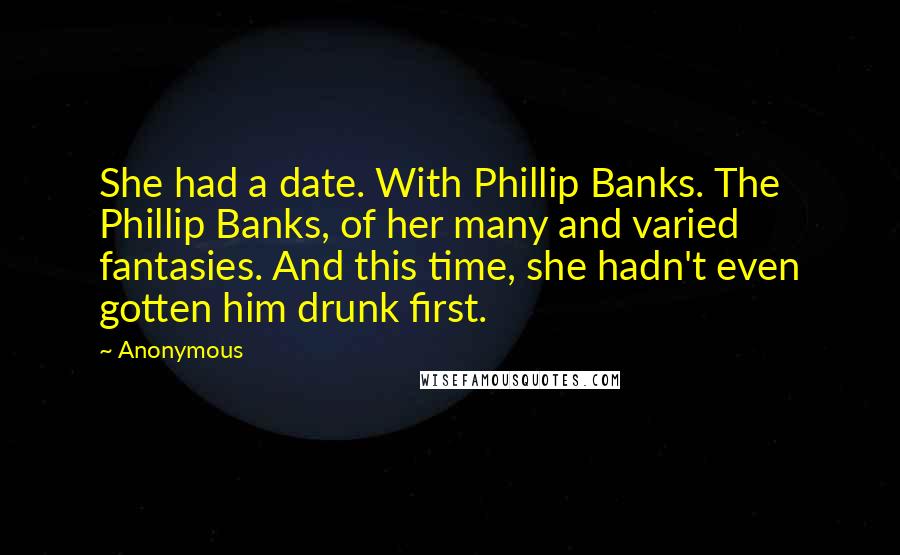 Anonymous Quotes: She had a date. With Phillip Banks. The Phillip Banks, of her many and varied fantasies. And this time, she hadn't even gotten him drunk first.