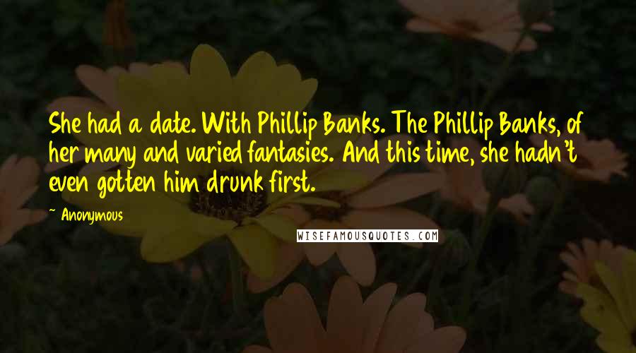 Anonymous Quotes: She had a date. With Phillip Banks. The Phillip Banks, of her many and varied fantasies. And this time, she hadn't even gotten him drunk first.