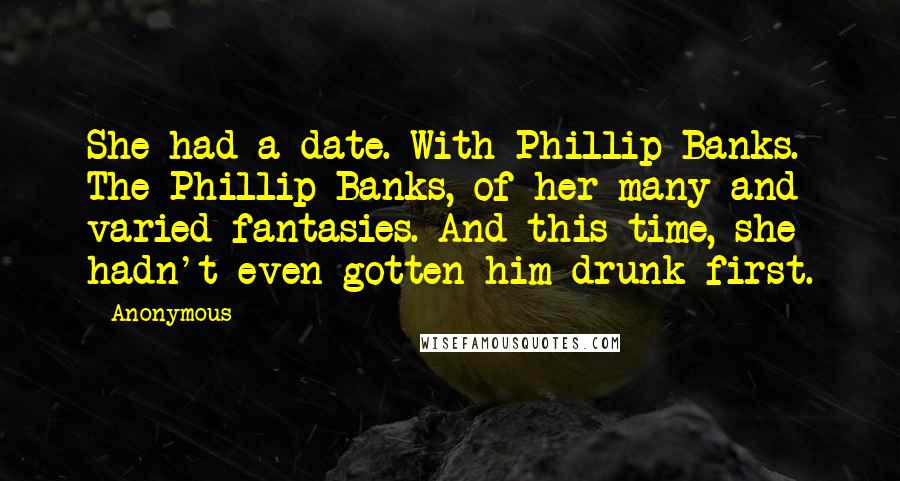 Anonymous Quotes: She had a date. With Phillip Banks. The Phillip Banks, of her many and varied fantasies. And this time, she hadn't even gotten him drunk first.