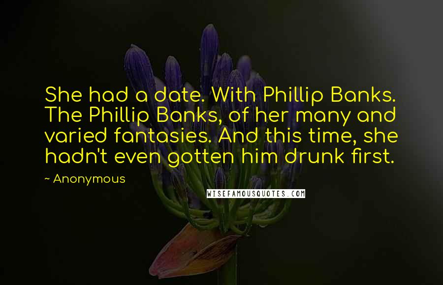 Anonymous Quotes: She had a date. With Phillip Banks. The Phillip Banks, of her many and varied fantasies. And this time, she hadn't even gotten him drunk first.