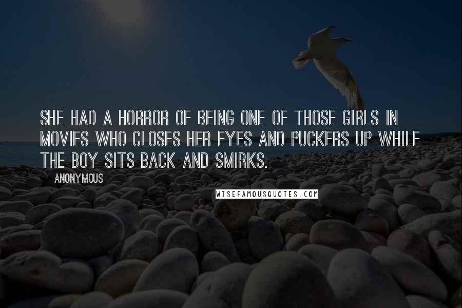 Anonymous Quotes: She had a horror of being one of those girls in movies who closes her eyes and puckers up while the boy sits back and smirks.