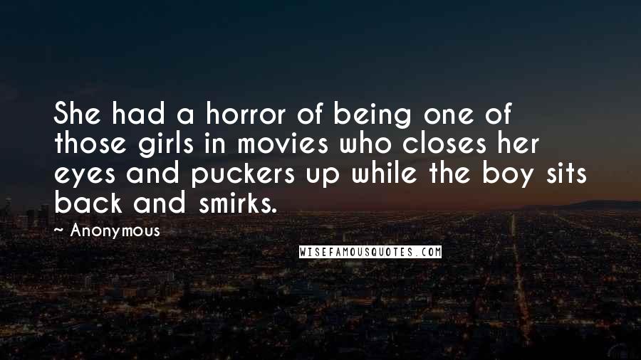 Anonymous Quotes: She had a horror of being one of those girls in movies who closes her eyes and puckers up while the boy sits back and smirks.