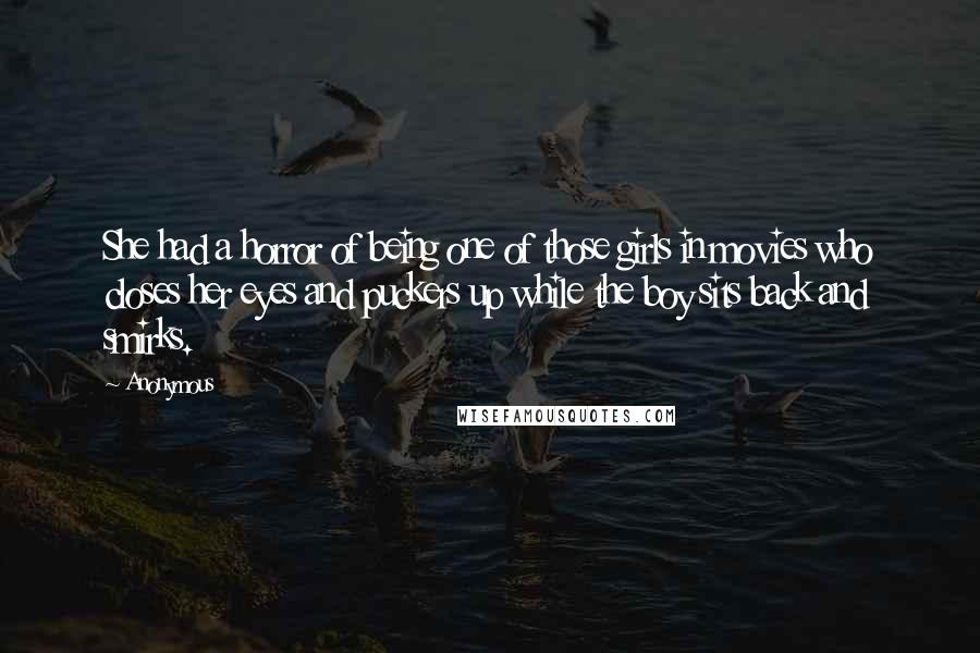 Anonymous Quotes: She had a horror of being one of those girls in movies who closes her eyes and puckers up while the boy sits back and smirks.