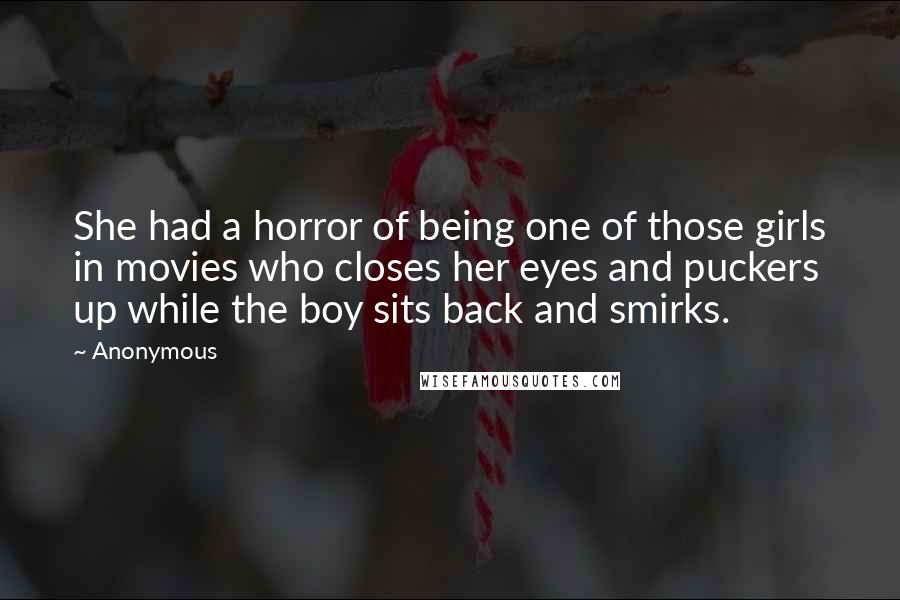 Anonymous Quotes: She had a horror of being one of those girls in movies who closes her eyes and puckers up while the boy sits back and smirks.