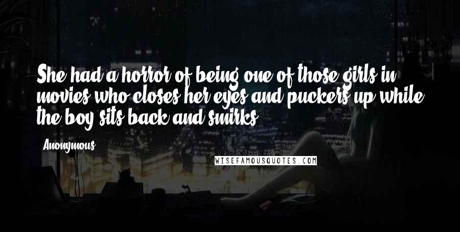 Anonymous Quotes: She had a horror of being one of those girls in movies who closes her eyes and puckers up while the boy sits back and smirks.