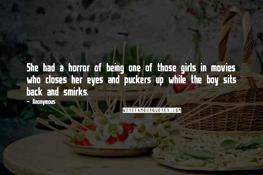 Anonymous Quotes: She had a horror of being one of those girls in movies who closes her eyes and puckers up while the boy sits back and smirks.