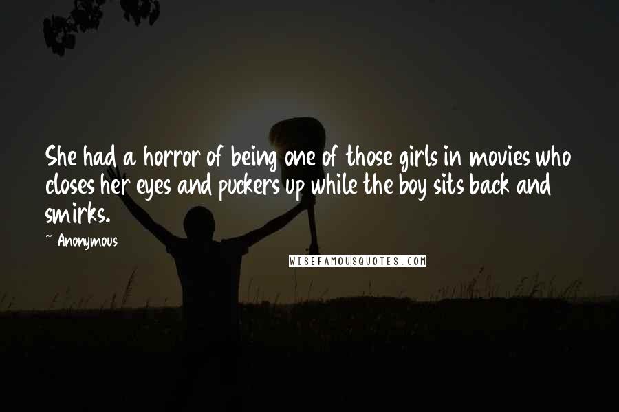 Anonymous Quotes: She had a horror of being one of those girls in movies who closes her eyes and puckers up while the boy sits back and smirks.