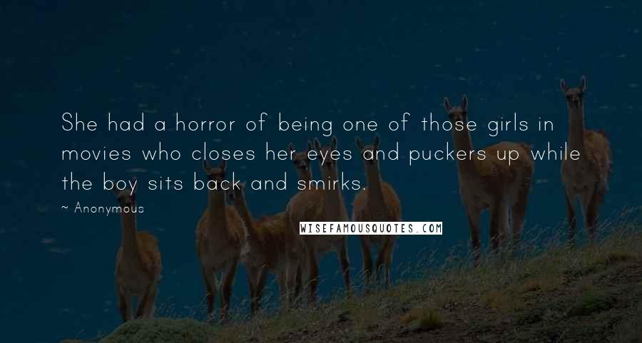 Anonymous Quotes: She had a horror of being one of those girls in movies who closes her eyes and puckers up while the boy sits back and smirks.