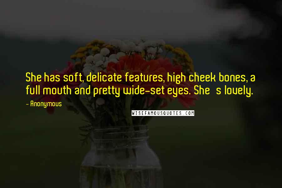 Anonymous Quotes: She has soft, delicate features, high cheek bones, a full mouth and pretty wide-set eyes. She's lovely.