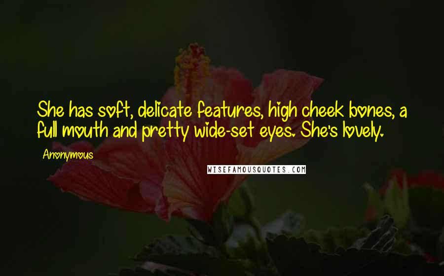 Anonymous Quotes: She has soft, delicate features, high cheek bones, a full mouth and pretty wide-set eyes. She's lovely.