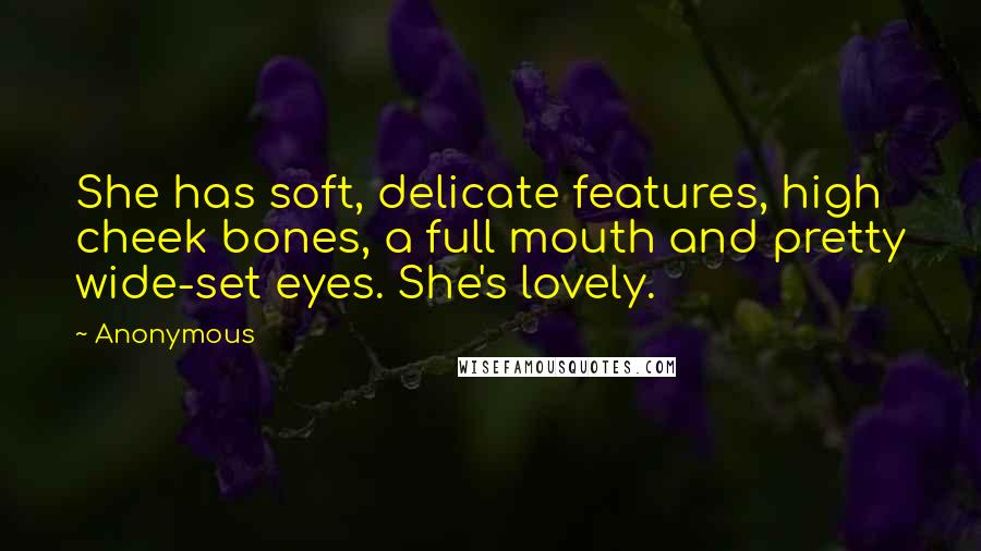 Anonymous Quotes: She has soft, delicate features, high cheek bones, a full mouth and pretty wide-set eyes. She's lovely.