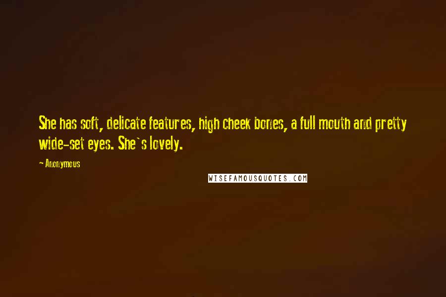 Anonymous Quotes: She has soft, delicate features, high cheek bones, a full mouth and pretty wide-set eyes. She's lovely.