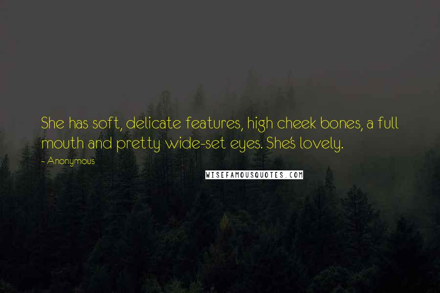 Anonymous Quotes: She has soft, delicate features, high cheek bones, a full mouth and pretty wide-set eyes. She's lovely.