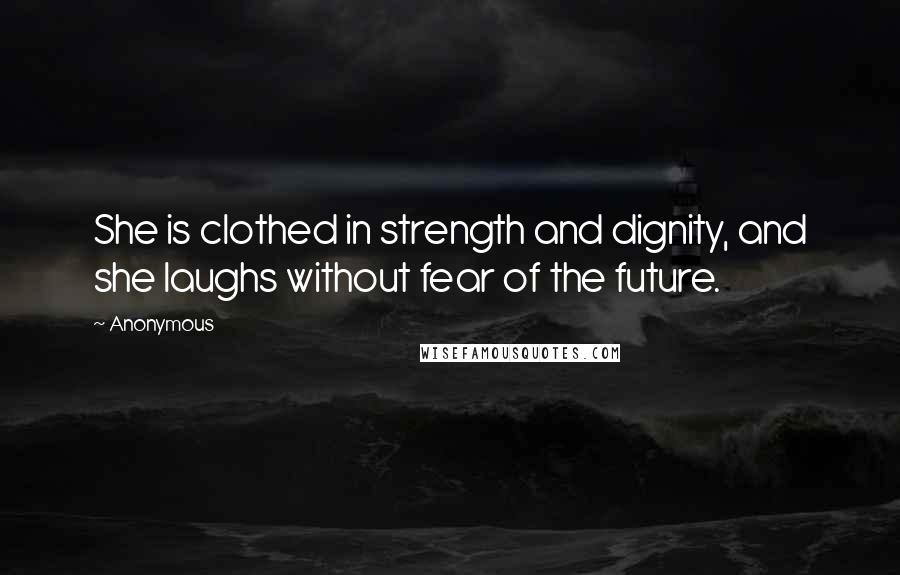 Anonymous Quotes: She is clothed in strength and dignity, and she laughs without fear of the future.