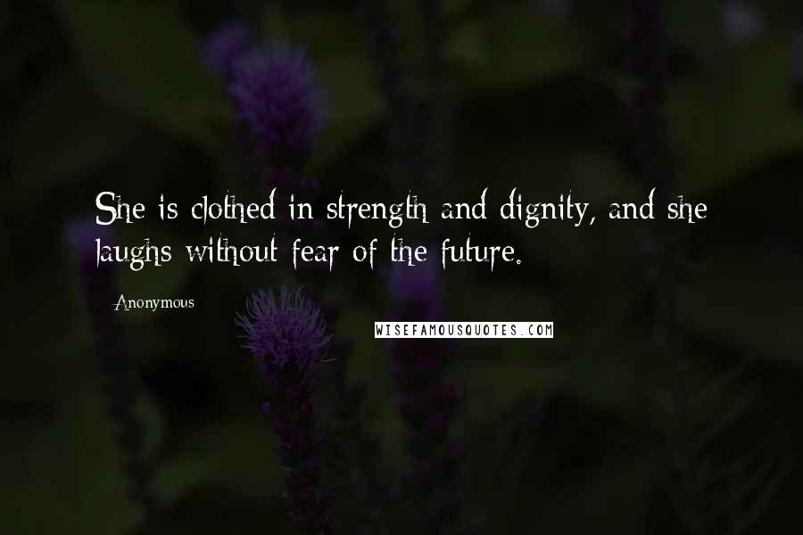 Anonymous Quotes: She is clothed in strength and dignity, and she laughs without fear of the future.