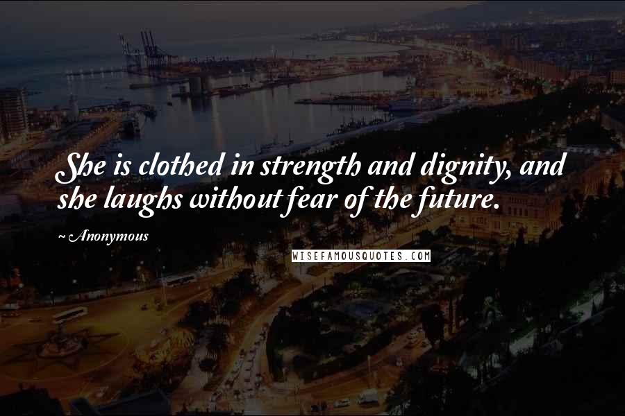 Anonymous Quotes: She is clothed in strength and dignity, and she laughs without fear of the future.