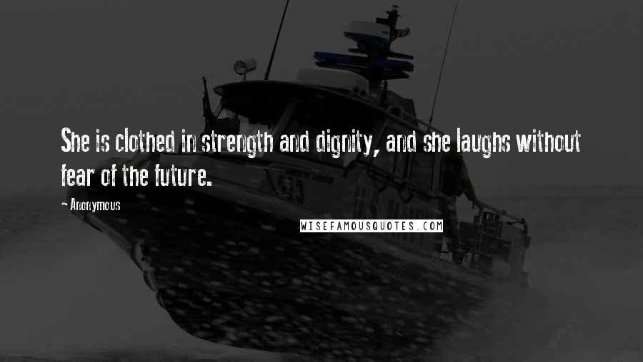 Anonymous Quotes: She is clothed in strength and dignity, and she laughs without fear of the future.