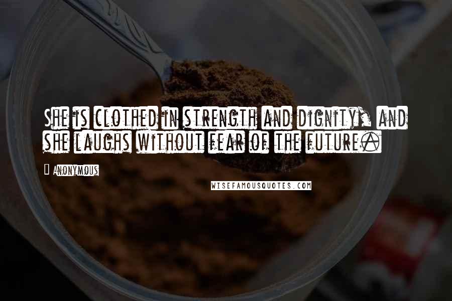 Anonymous Quotes: She is clothed in strength and dignity, and she laughs without fear of the future.