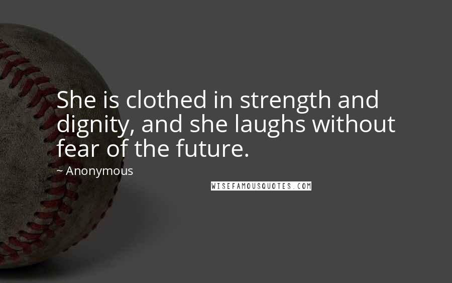 Anonymous Quotes: She is clothed in strength and dignity, and she laughs without fear of the future.