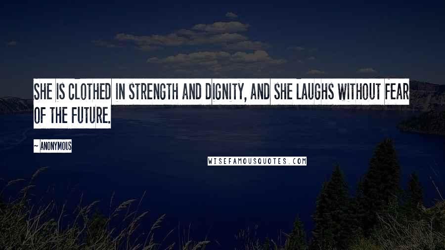 Anonymous Quotes: She is clothed in strength and dignity, and she laughs without fear of the future.