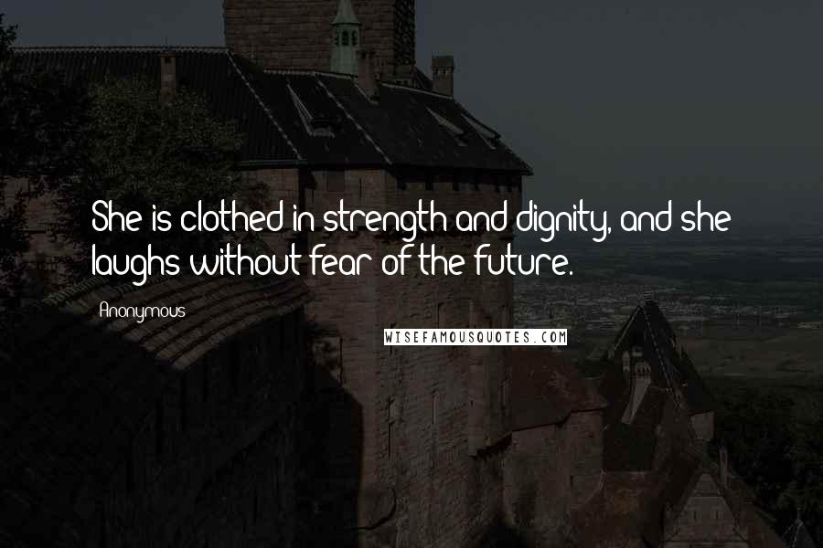 Anonymous Quotes: She is clothed in strength and dignity, and she laughs without fear of the future.