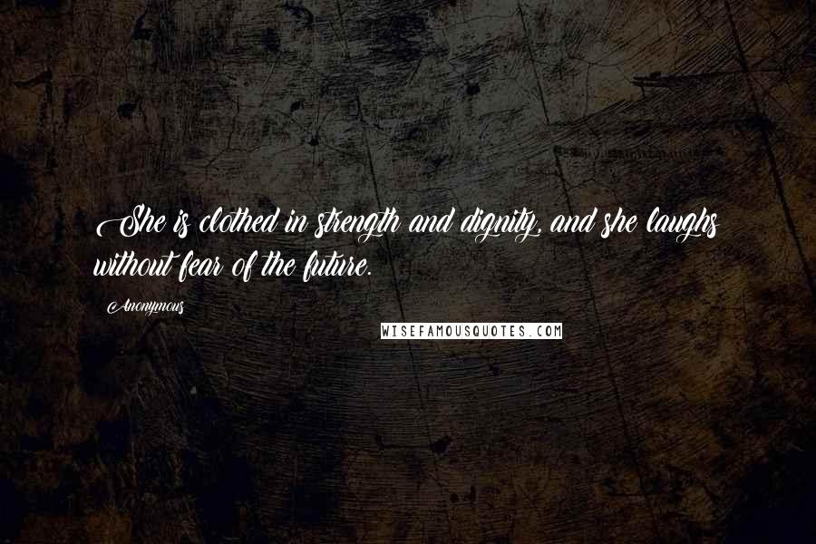 Anonymous Quotes: She is clothed in strength and dignity, and she laughs without fear of the future.