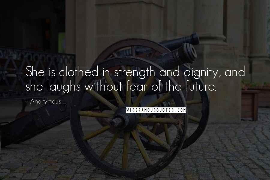 Anonymous Quotes: She is clothed in strength and dignity, and she laughs without fear of the future.