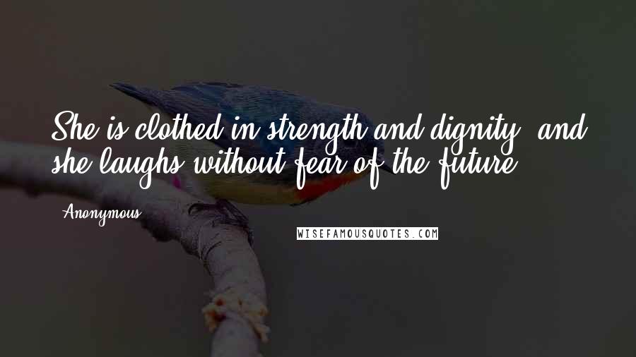 Anonymous Quotes: She is clothed in strength and dignity, and she laughs without fear of the future.