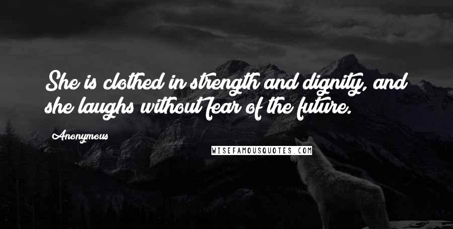 Anonymous Quotes: She is clothed in strength and dignity, and she laughs without fear of the future.