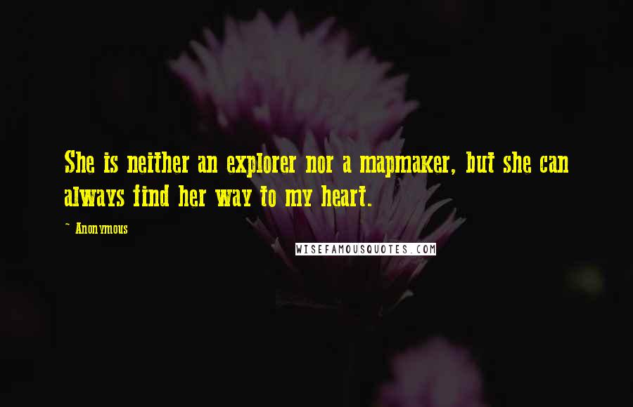 Anonymous Quotes: She is neither an explorer nor a mapmaker, but she can always find her way to my heart.