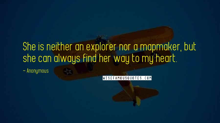 Anonymous Quotes: She is neither an explorer nor a mapmaker, but she can always find her way to my heart.