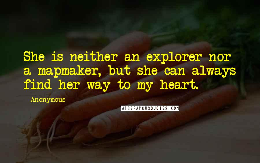 Anonymous Quotes: She is neither an explorer nor a mapmaker, but she can always find her way to my heart.