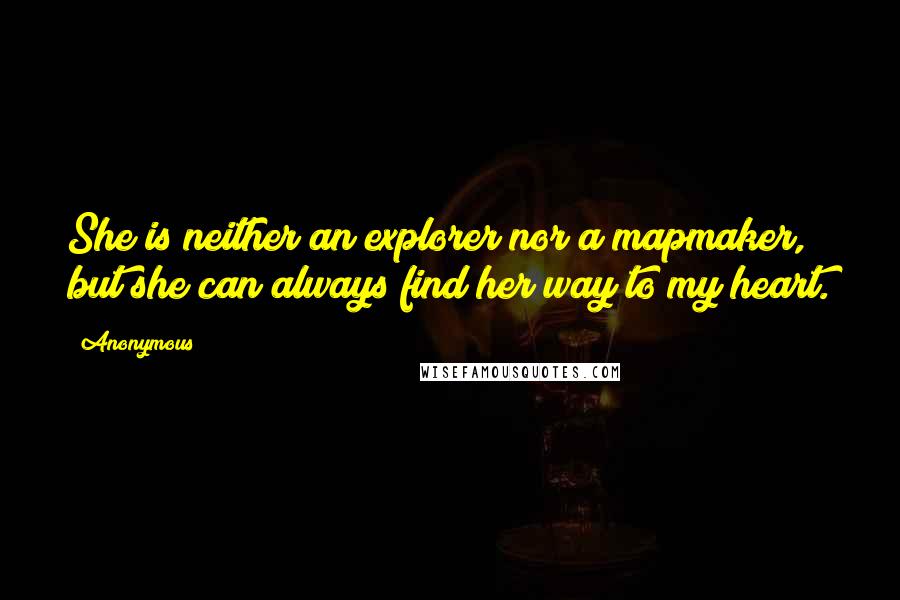 Anonymous Quotes: She is neither an explorer nor a mapmaker, but she can always find her way to my heart.
