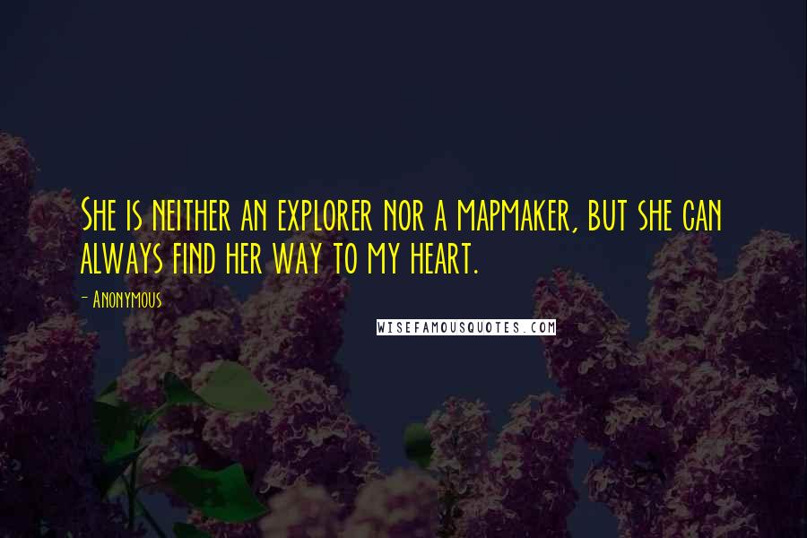 Anonymous Quotes: She is neither an explorer nor a mapmaker, but she can always find her way to my heart.