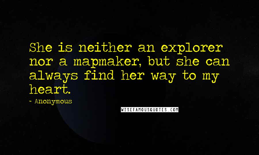 Anonymous Quotes: She is neither an explorer nor a mapmaker, but she can always find her way to my heart.