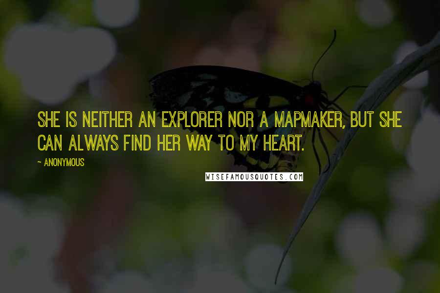 Anonymous Quotes: She is neither an explorer nor a mapmaker, but she can always find her way to my heart.