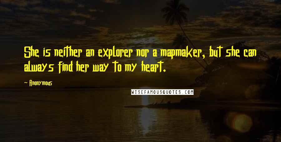 Anonymous Quotes: She is neither an explorer nor a mapmaker, but she can always find her way to my heart.