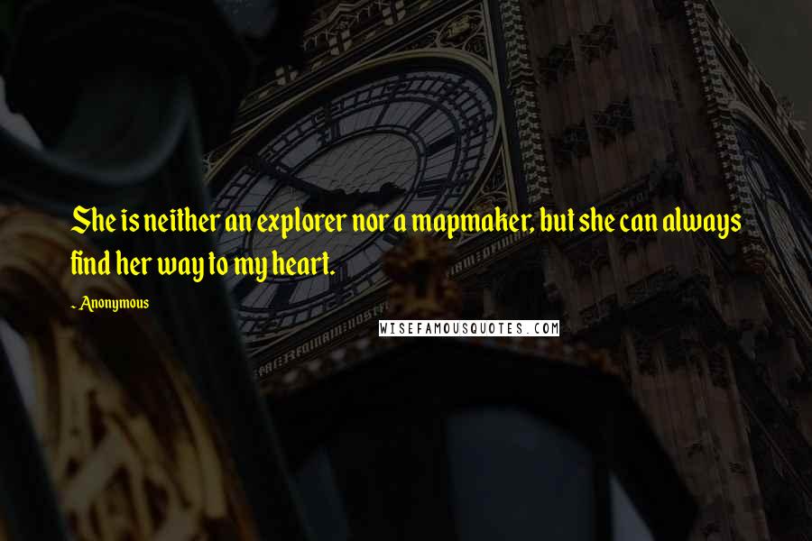 Anonymous Quotes: She is neither an explorer nor a mapmaker, but she can always find her way to my heart.