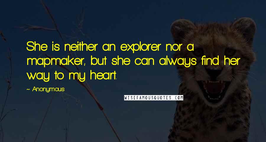 Anonymous Quotes: She is neither an explorer nor a mapmaker, but she can always find her way to my heart.