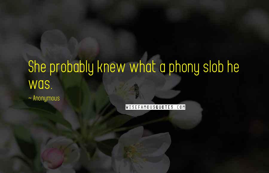 Anonymous Quotes: She probably knew what a phony slob he was.