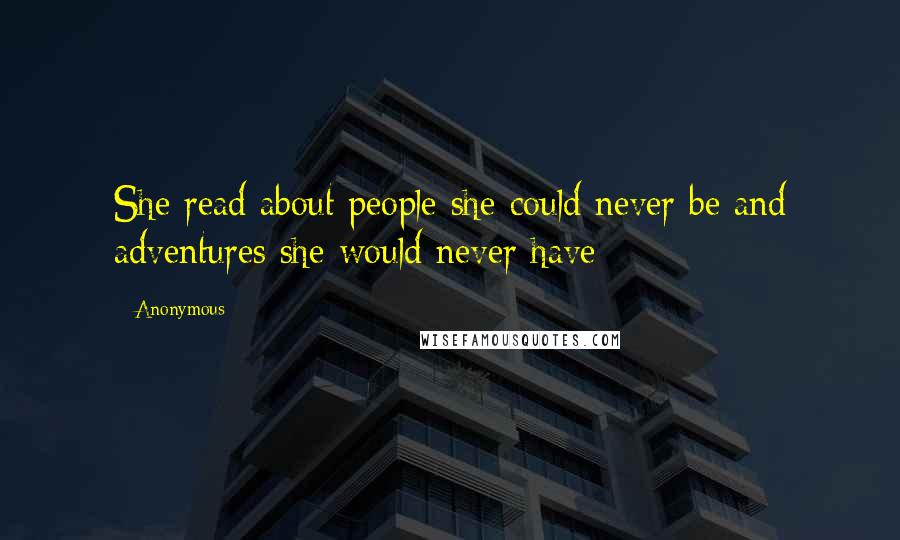 Anonymous Quotes: She read about people she could never be and adventures she would never have