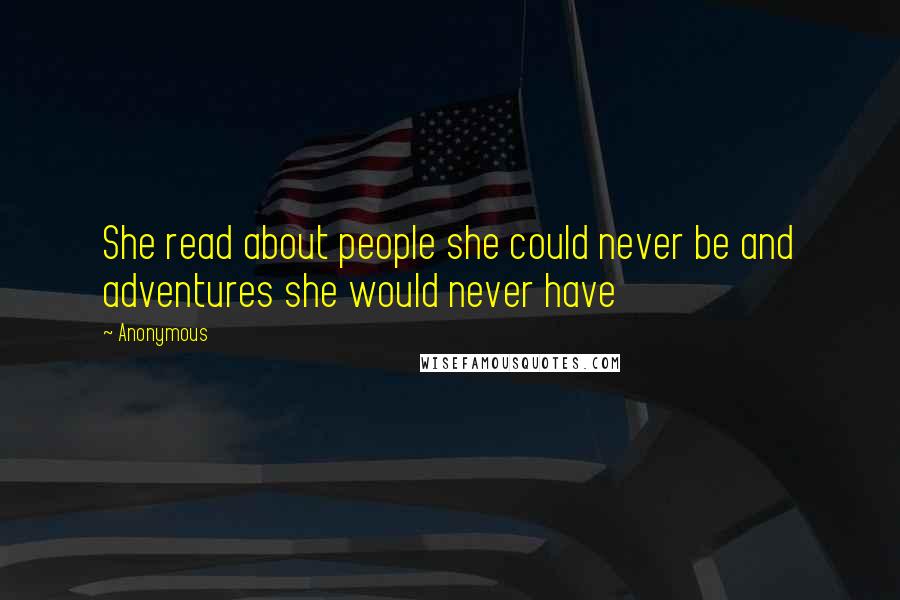 Anonymous Quotes: She read about people she could never be and adventures she would never have