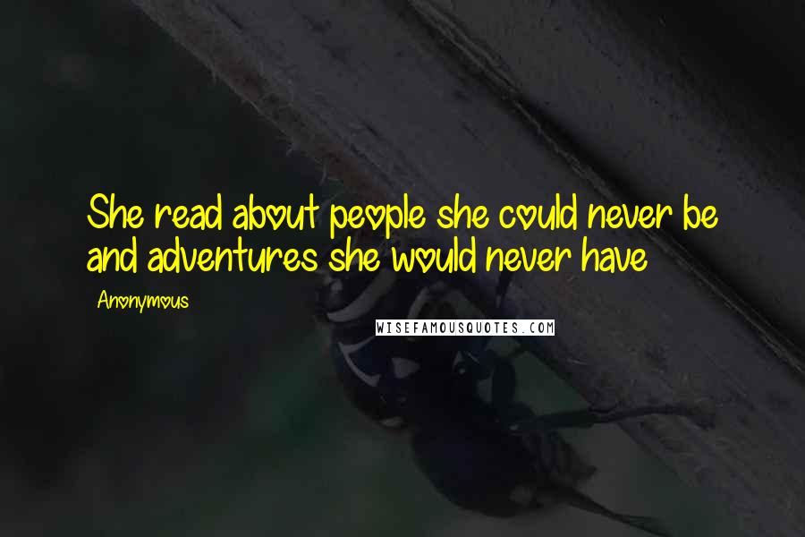 Anonymous Quotes: She read about people she could never be and adventures she would never have