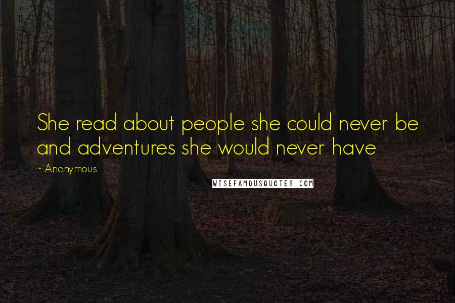 Anonymous Quotes: She read about people she could never be and adventures she would never have