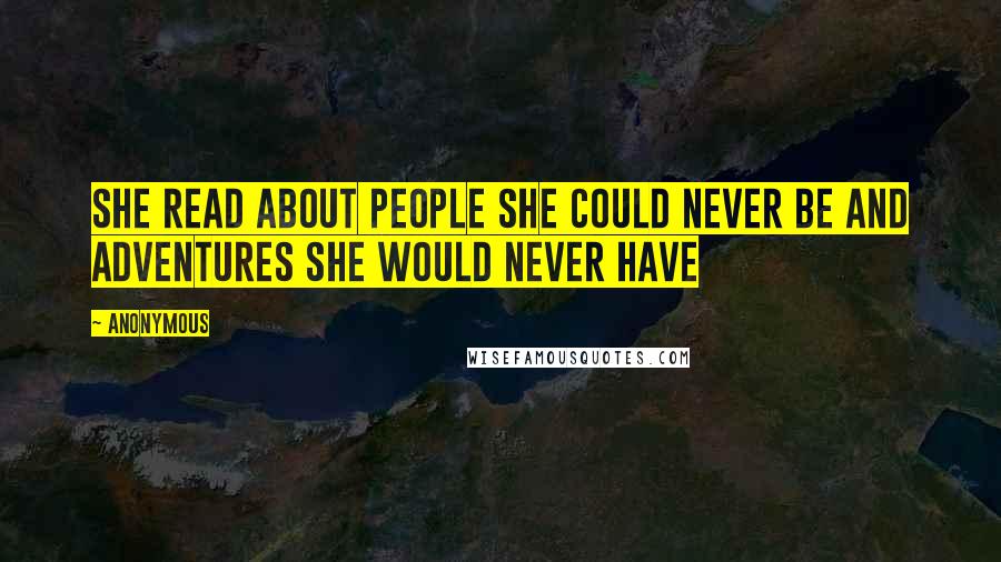 Anonymous Quotes: She read about people she could never be and adventures she would never have