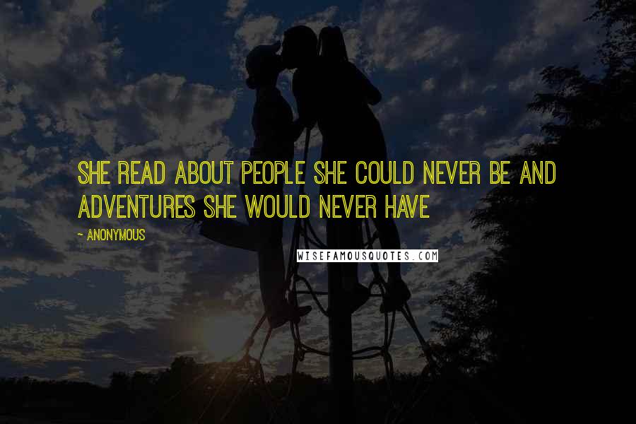 Anonymous Quotes: She read about people she could never be and adventures she would never have