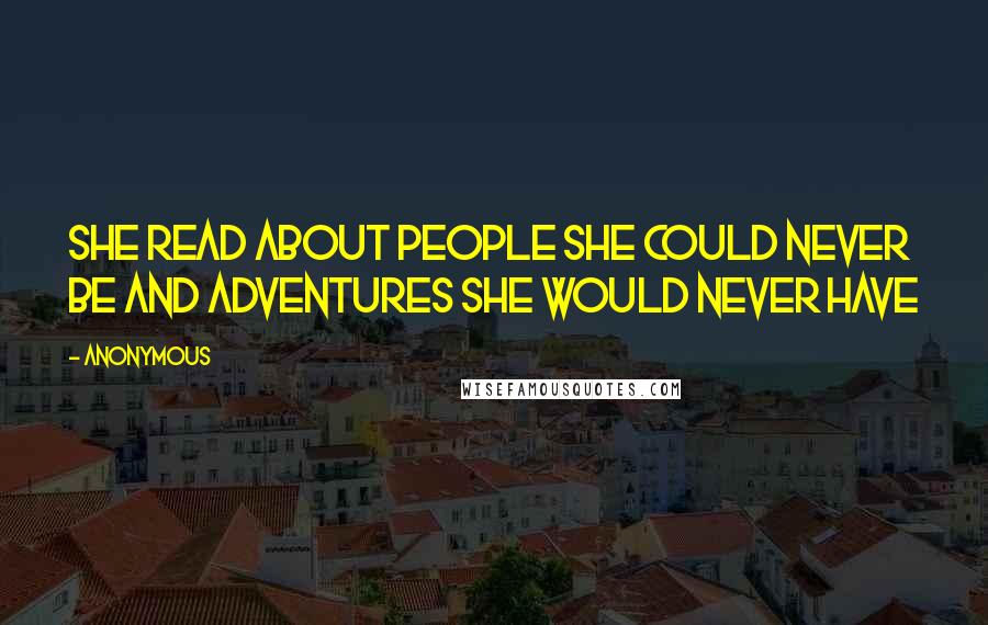 Anonymous Quotes: She read about people she could never be and adventures she would never have