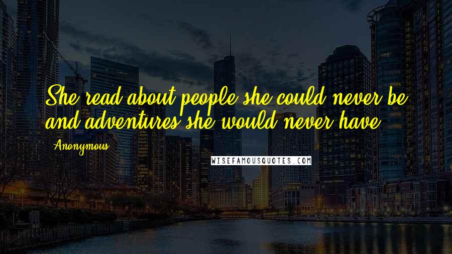 Anonymous Quotes: She read about people she could never be and adventures she would never have